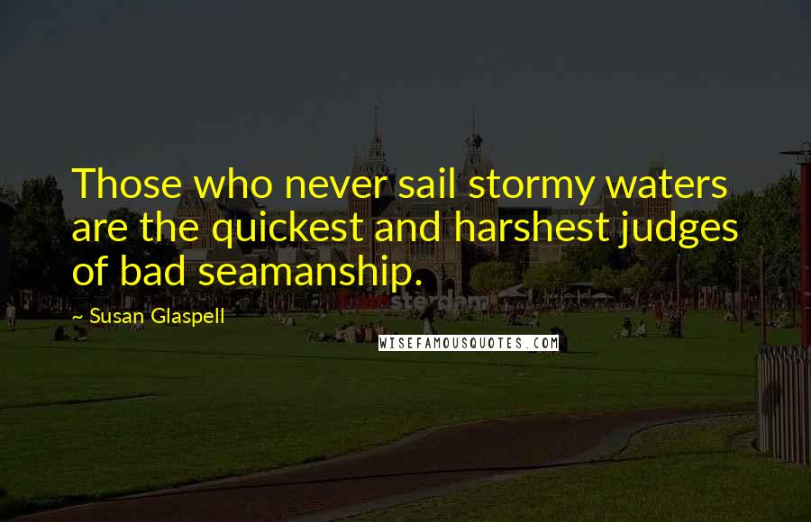 Susan Glaspell Quotes: Those who never sail stormy waters are the quickest and harshest judges of bad seamanship.
