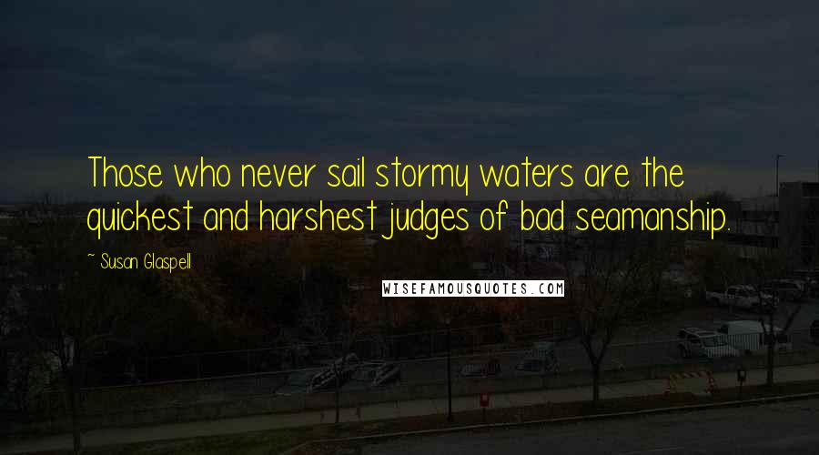 Susan Glaspell Quotes: Those who never sail stormy waters are the quickest and harshest judges of bad seamanship.