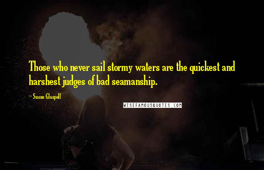 Susan Glaspell Quotes: Those who never sail stormy waters are the quickest and harshest judges of bad seamanship.