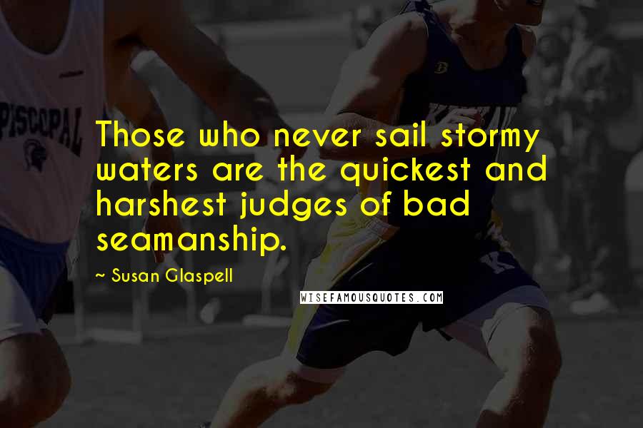 Susan Glaspell Quotes: Those who never sail stormy waters are the quickest and harshest judges of bad seamanship.