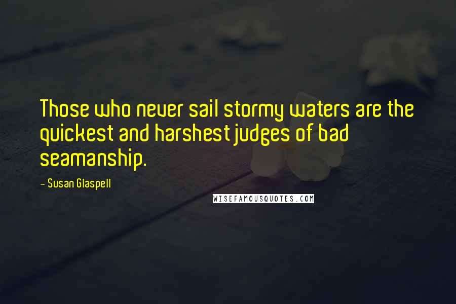 Susan Glaspell Quotes: Those who never sail stormy waters are the quickest and harshest judges of bad seamanship.