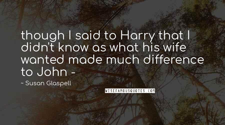 Susan Glaspell Quotes: though I said to Harry that I didn't know as what his wife wanted made much difference to John -