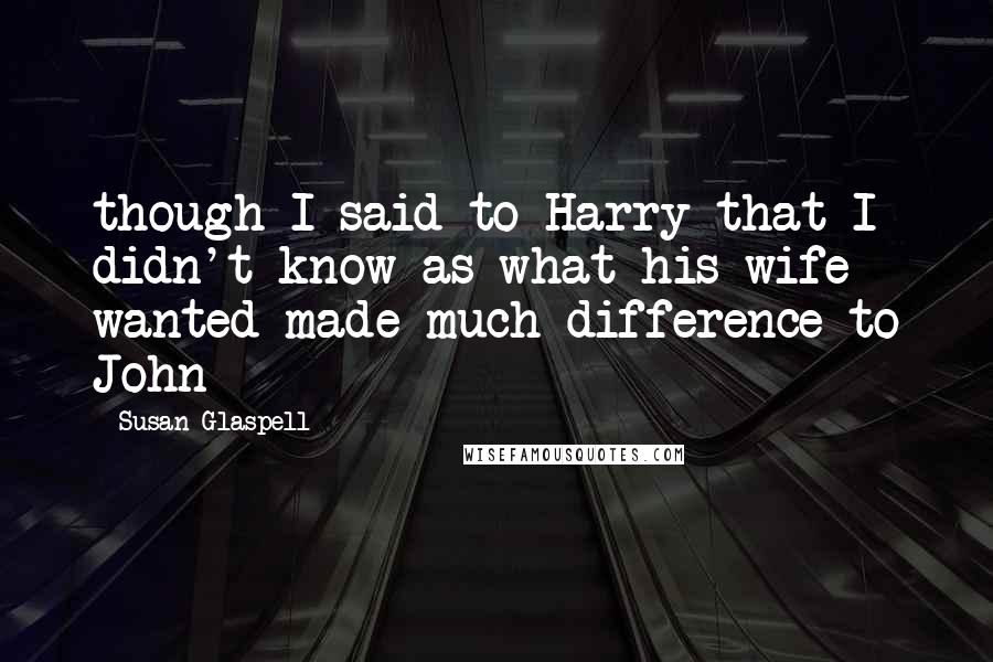 Susan Glaspell Quotes: though I said to Harry that I didn't know as what his wife wanted made much difference to John - 