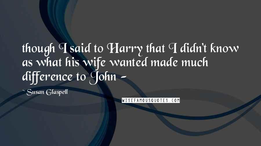 Susan Glaspell Quotes: though I said to Harry that I didn't know as what his wife wanted made much difference to John - 