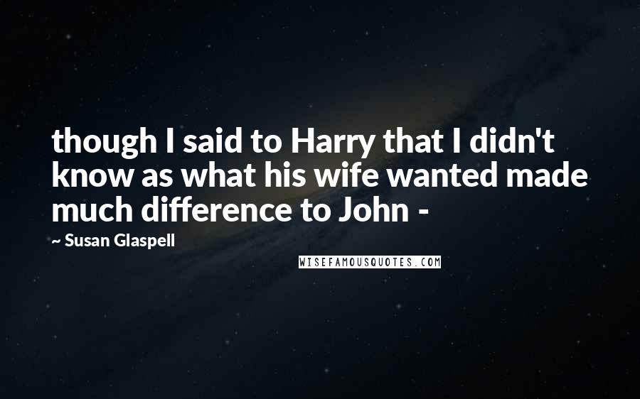 Susan Glaspell Quotes: though I said to Harry that I didn't know as what his wife wanted made much difference to John - 