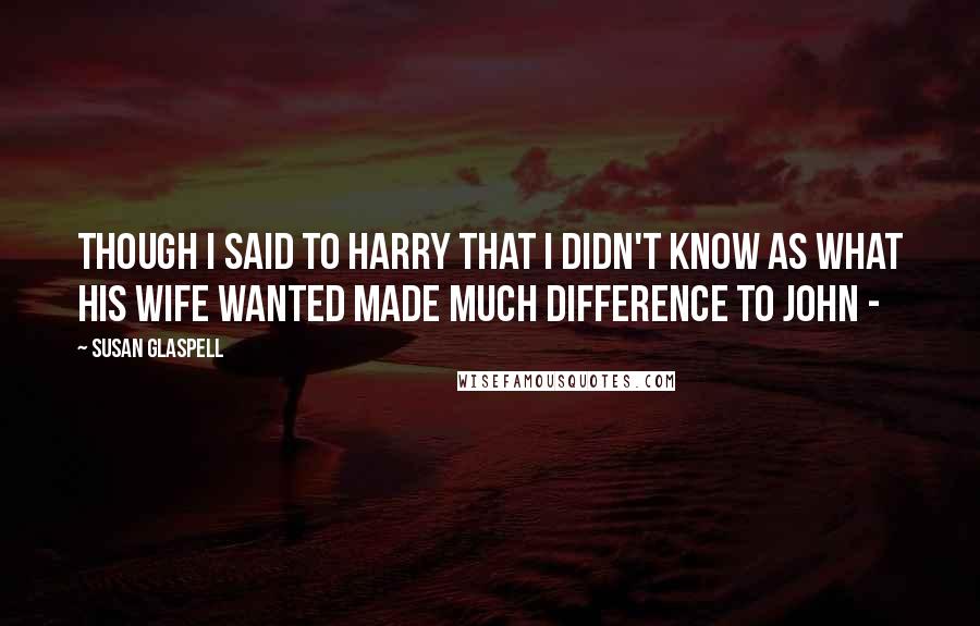 Susan Glaspell Quotes: though I said to Harry that I didn't know as what his wife wanted made much difference to John - 