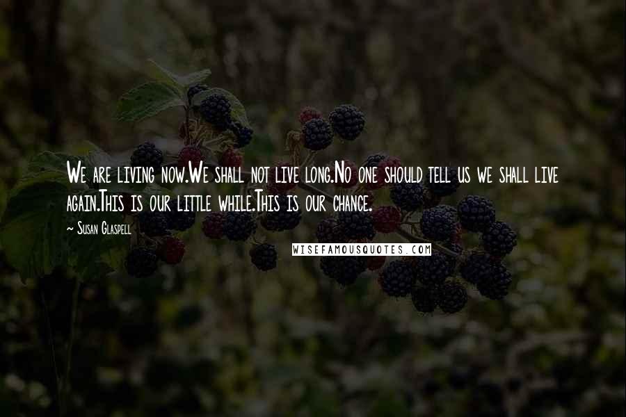 Susan Glaspell Quotes: We are living now.We shall not live long.No one should tell us we shall live again.This is our little while.This is our chance.