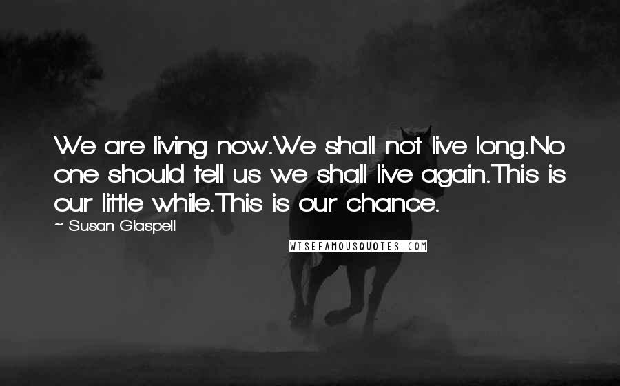 Susan Glaspell Quotes: We are living now.We shall not live long.No one should tell us we shall live again.This is our little while.This is our chance.
