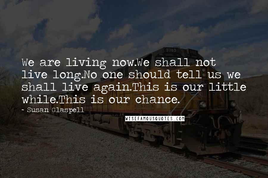 Susan Glaspell Quotes: We are living now.We shall not live long.No one should tell us we shall live again.This is our little while.This is our chance.