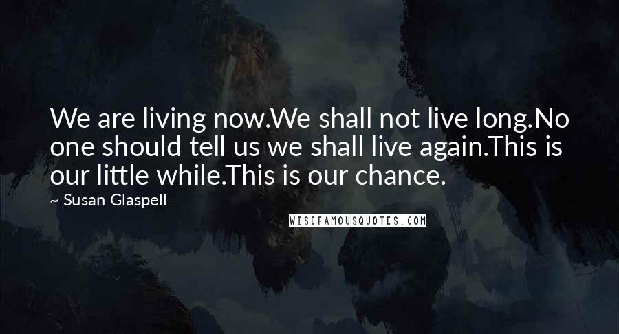 Susan Glaspell Quotes: We are living now.We shall not live long.No one should tell us we shall live again.This is our little while.This is our chance.