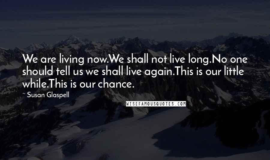 Susan Glaspell Quotes: We are living now.We shall not live long.No one should tell us we shall live again.This is our little while.This is our chance.