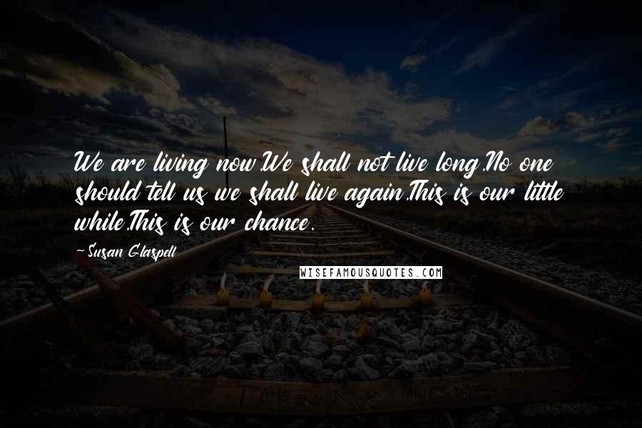 Susan Glaspell Quotes: We are living now.We shall not live long.No one should tell us we shall live again.This is our little while.This is our chance.