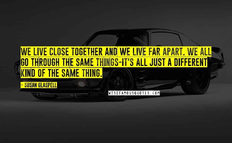 Susan Glaspell Quotes: We live close together and we live far apart. We all go through the same things-it's all just a different kind of the same thing.
