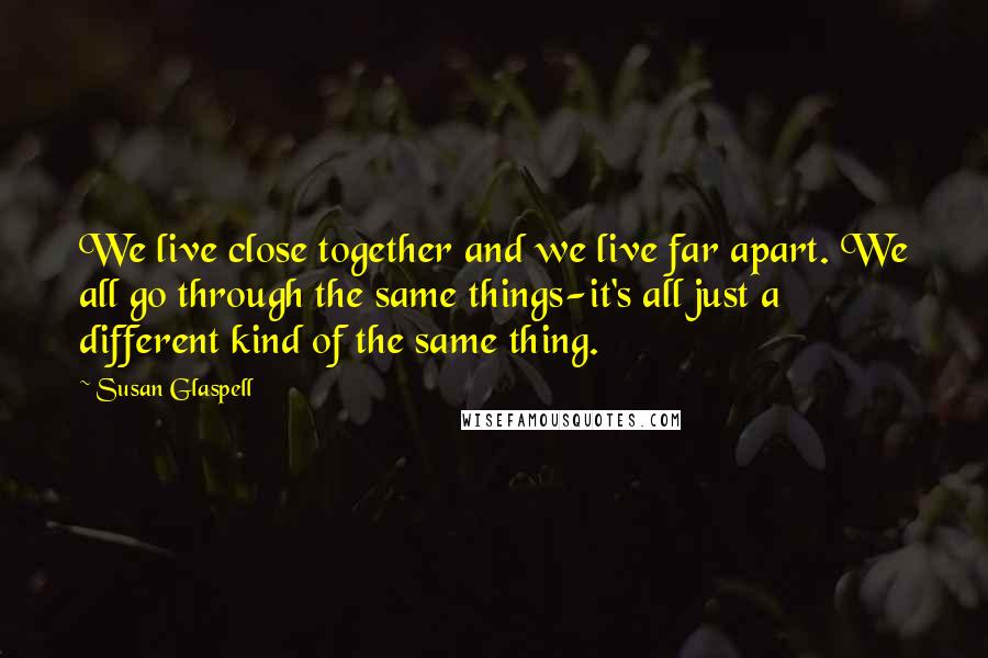 Susan Glaspell Quotes: We live close together and we live far apart. We all go through the same things-it's all just a different kind of the same thing.