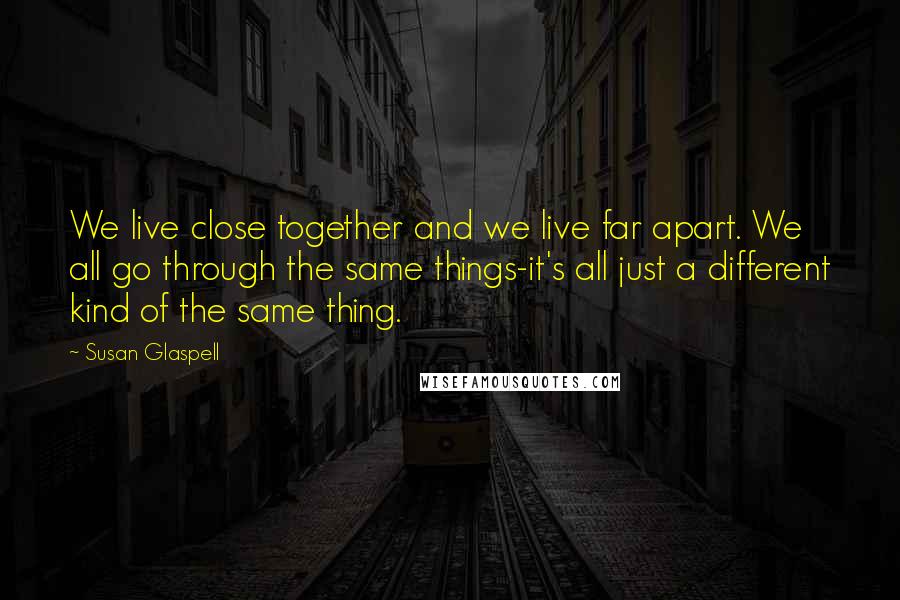 Susan Glaspell Quotes: We live close together and we live far apart. We all go through the same things-it's all just a different kind of the same thing.