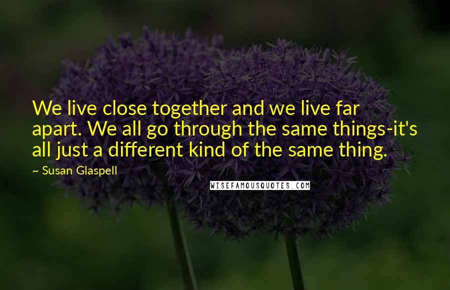Susan Glaspell Quotes: We live close together and we live far apart. We all go through the same things-it's all just a different kind of the same thing.