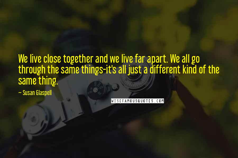 Susan Glaspell Quotes: We live close together and we live far apart. We all go through the same things-it's all just a different kind of the same thing.