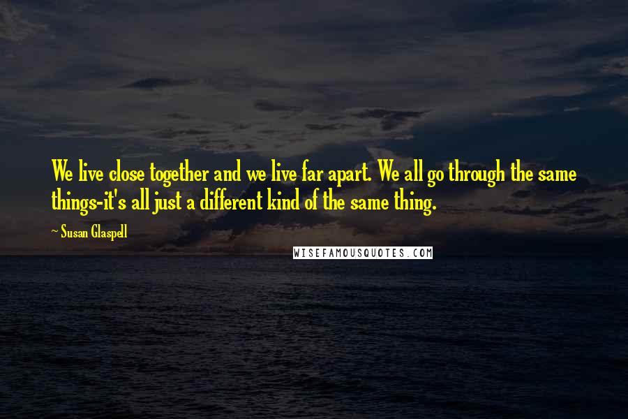 Susan Glaspell Quotes: We live close together and we live far apart. We all go through the same things-it's all just a different kind of the same thing.