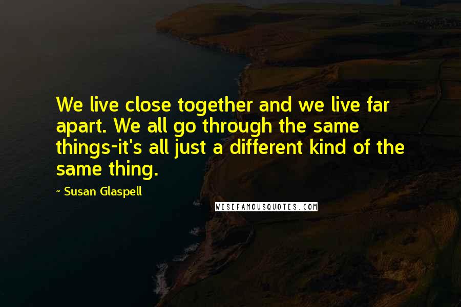 Susan Glaspell Quotes: We live close together and we live far apart. We all go through the same things-it's all just a different kind of the same thing.