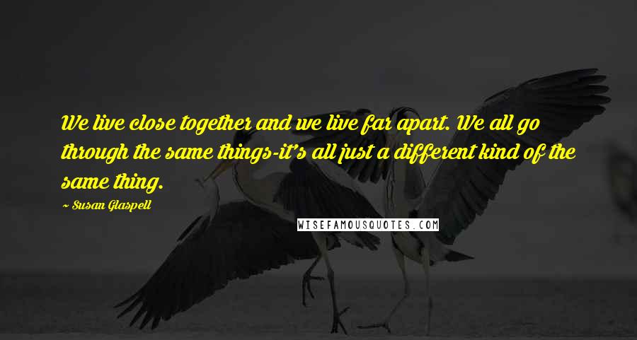 Susan Glaspell Quotes: We live close together and we live far apart. We all go through the same things-it's all just a different kind of the same thing.
