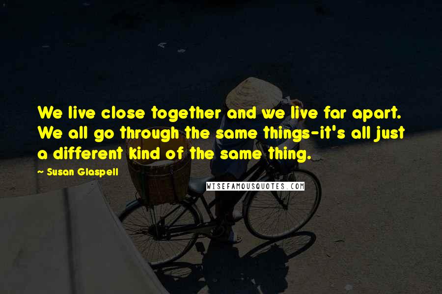 Susan Glaspell Quotes: We live close together and we live far apart. We all go through the same things-it's all just a different kind of the same thing.