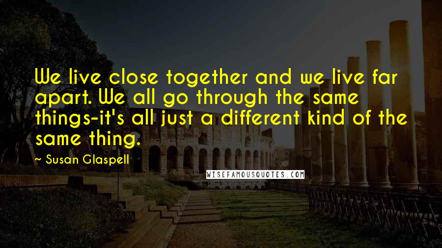 Susan Glaspell Quotes: We live close together and we live far apart. We all go through the same things-it's all just a different kind of the same thing.