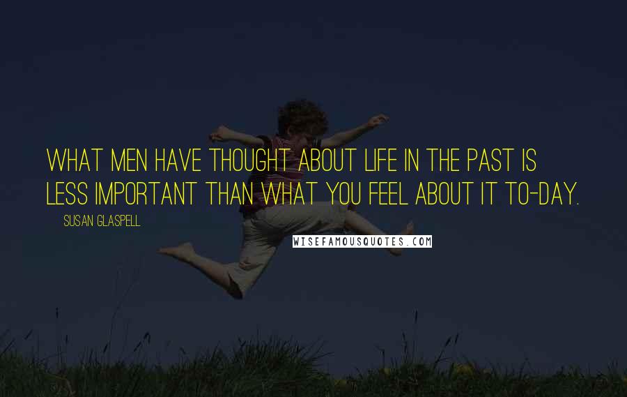 Susan Glaspell Quotes: What men have thought about life in the past is less important than what you feel about it to-day.