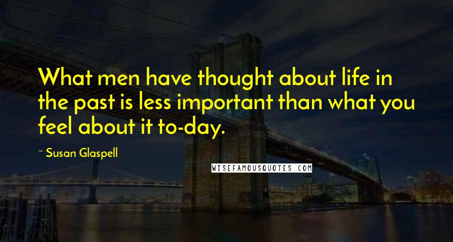 Susan Glaspell Quotes: What men have thought about life in the past is less important than what you feel about it to-day.