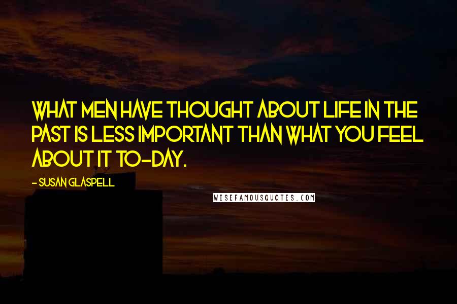 Susan Glaspell Quotes: What men have thought about life in the past is less important than what you feel about it to-day.