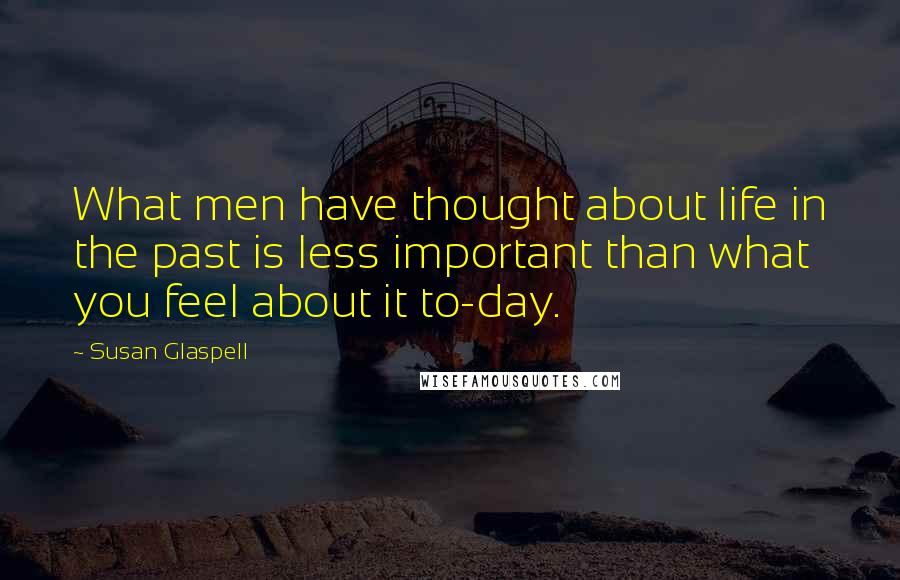 Susan Glaspell Quotes: What men have thought about life in the past is less important than what you feel about it to-day.