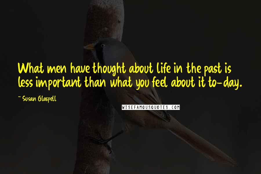 Susan Glaspell Quotes: What men have thought about life in the past is less important than what you feel about it to-day.