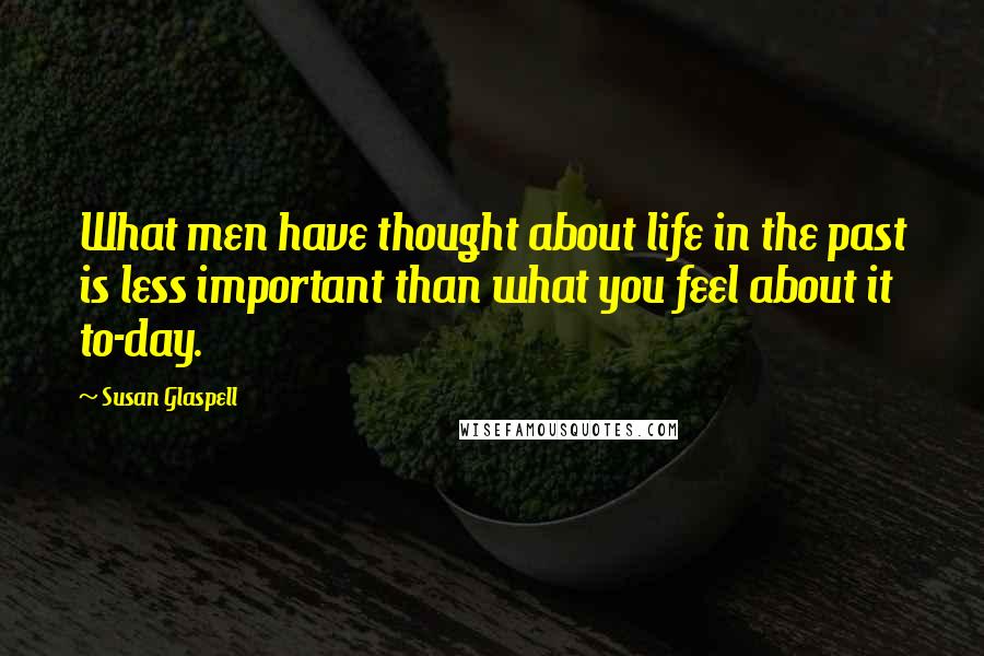 Susan Glaspell Quotes: What men have thought about life in the past is less important than what you feel about it to-day.