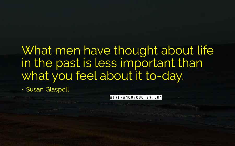 Susan Glaspell Quotes: What men have thought about life in the past is less important than what you feel about it to-day.