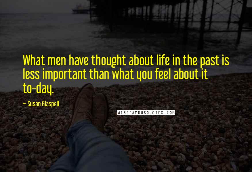 Susan Glaspell Quotes: What men have thought about life in the past is less important than what you feel about it to-day.