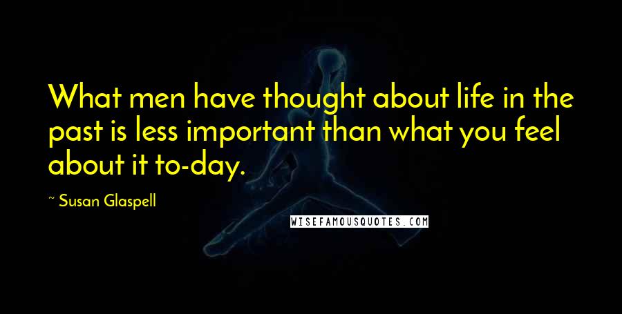 Susan Glaspell Quotes: What men have thought about life in the past is less important than what you feel about it to-day.