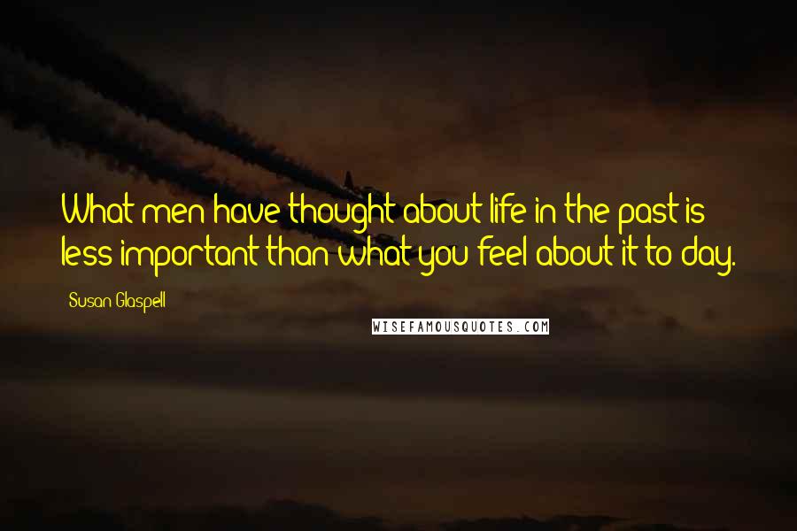 Susan Glaspell Quotes: What men have thought about life in the past is less important than what you feel about it to-day.