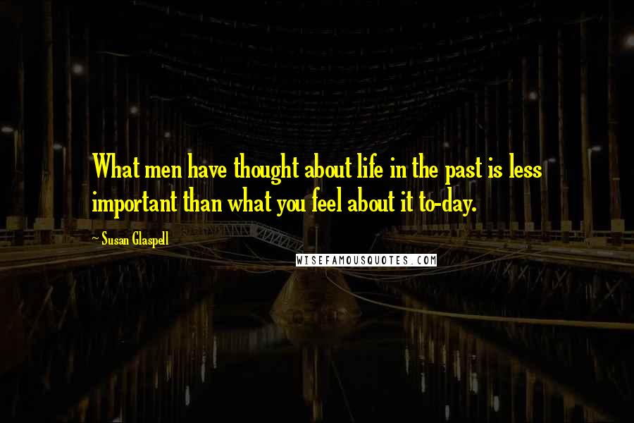 Susan Glaspell Quotes: What men have thought about life in the past is less important than what you feel about it to-day.