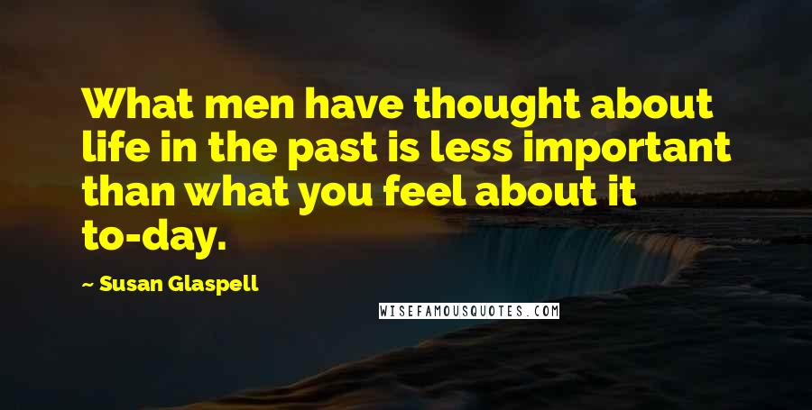 Susan Glaspell Quotes: What men have thought about life in the past is less important than what you feel about it to-day.