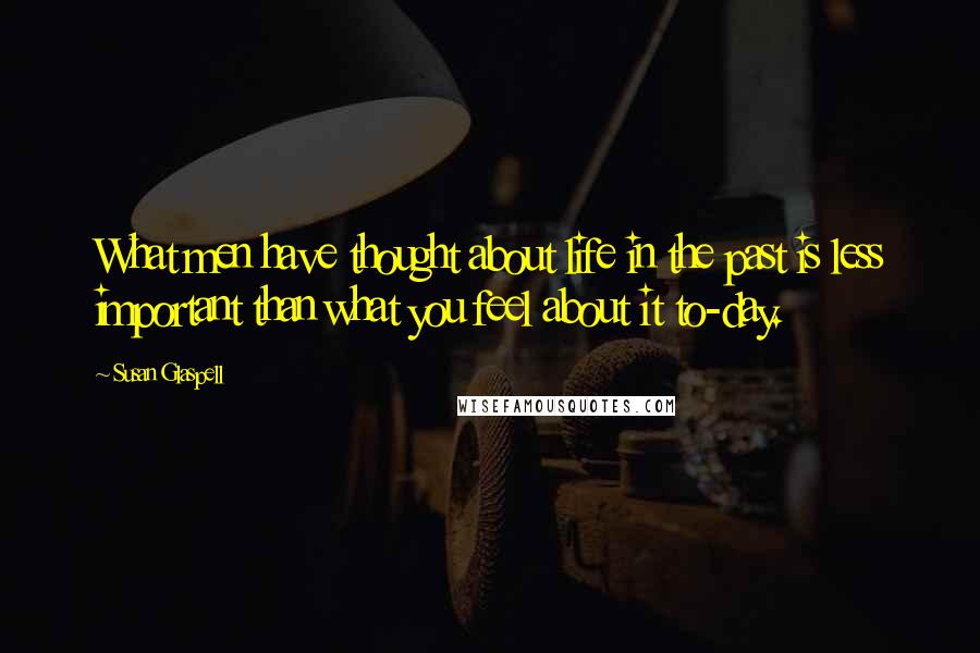 Susan Glaspell Quotes: What men have thought about life in the past is less important than what you feel about it to-day.