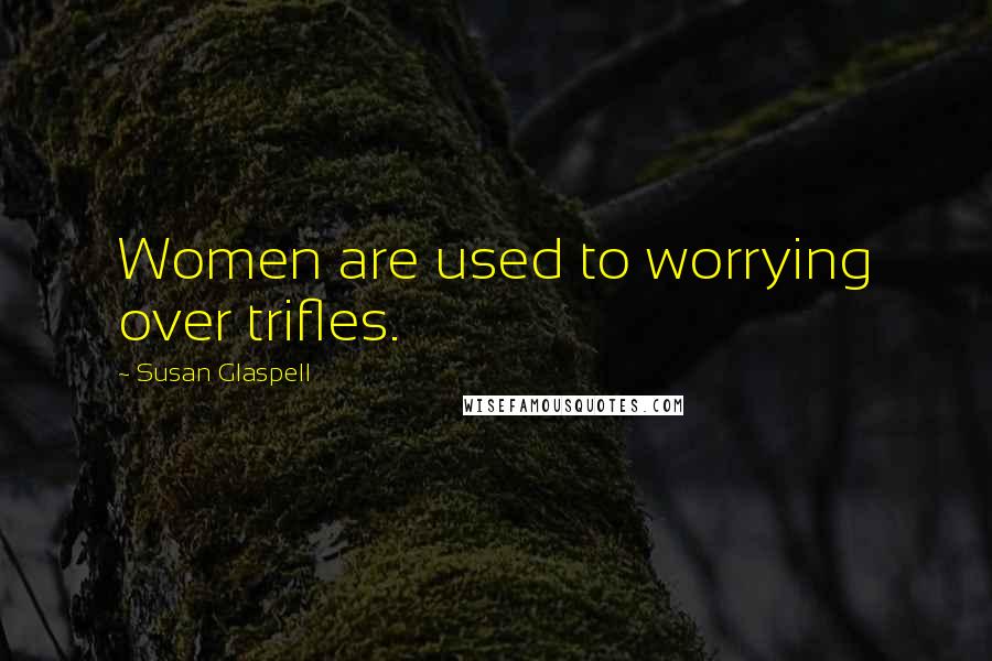 Susan Glaspell Quotes: Women are used to worrying over trifles.