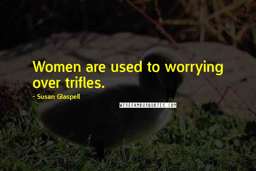 Susan Glaspell Quotes: Women are used to worrying over trifles.