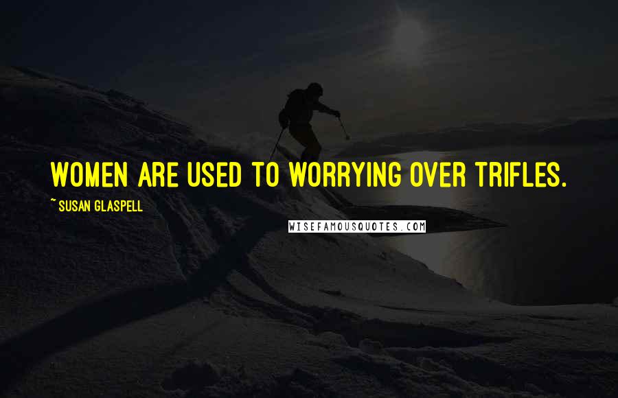 Susan Glaspell Quotes: Women are used to worrying over trifles.