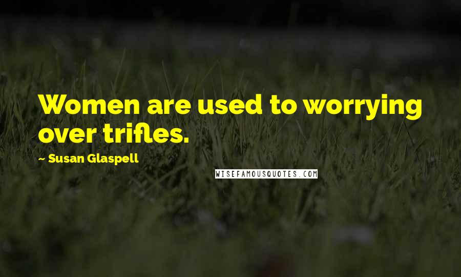 Susan Glaspell Quotes: Women are used to worrying over trifles.