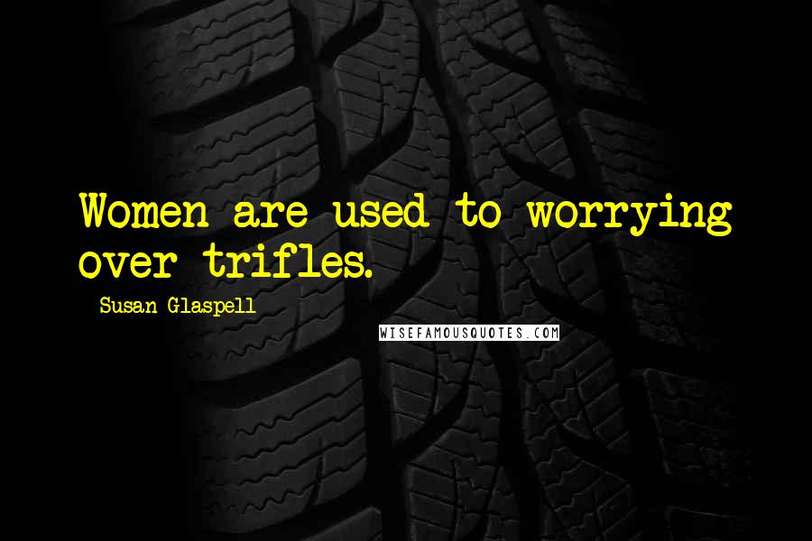 Susan Glaspell Quotes: Women are used to worrying over trifles.