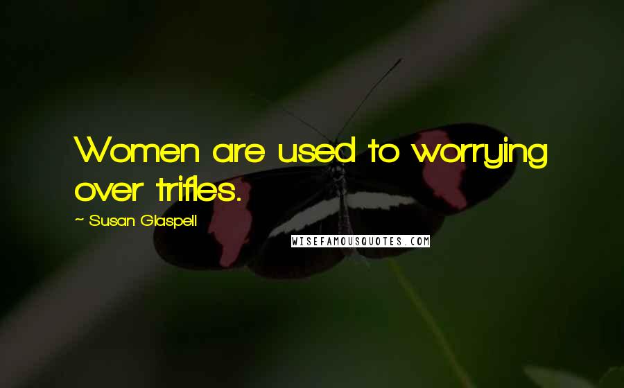 Susan Glaspell Quotes: Women are used to worrying over trifles.