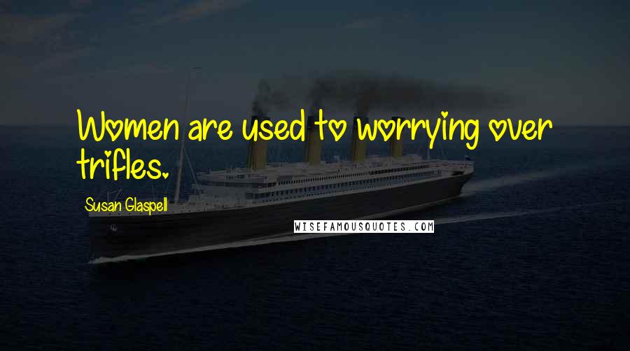 Susan Glaspell Quotes: Women are used to worrying over trifles.