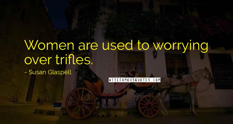 Susan Glaspell Quotes: Women are used to worrying over trifles.