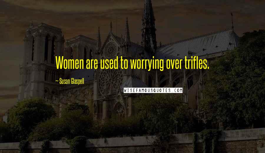 Susan Glaspell Quotes: Women are used to worrying over trifles.