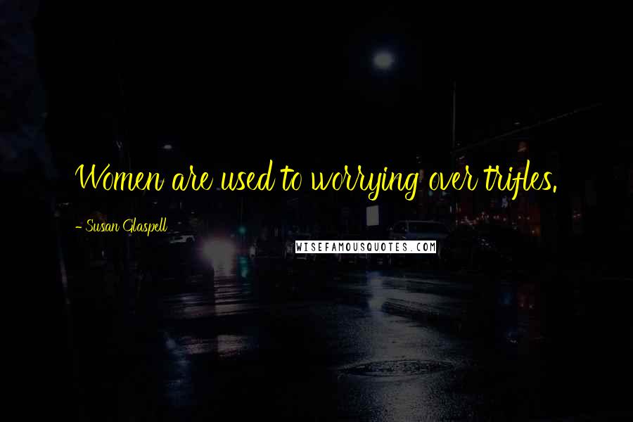 Susan Glaspell Quotes: Women are used to worrying over trifles.