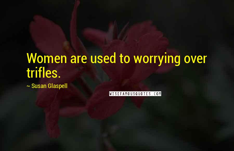 Susan Glaspell Quotes: Women are used to worrying over trifles.